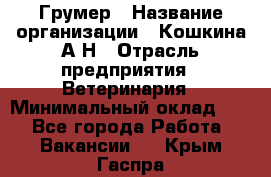 Грумер › Название организации ­ Кошкина А.Н › Отрасль предприятия ­ Ветеринария › Минимальный оклад ­ 1 - Все города Работа » Вакансии   . Крым,Гаспра